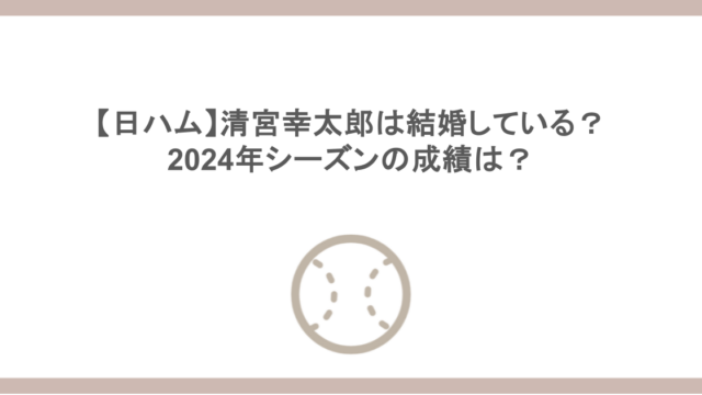 【日ハム】清宮幸太郎は結婚している？ 2024年シーズンの成績は？