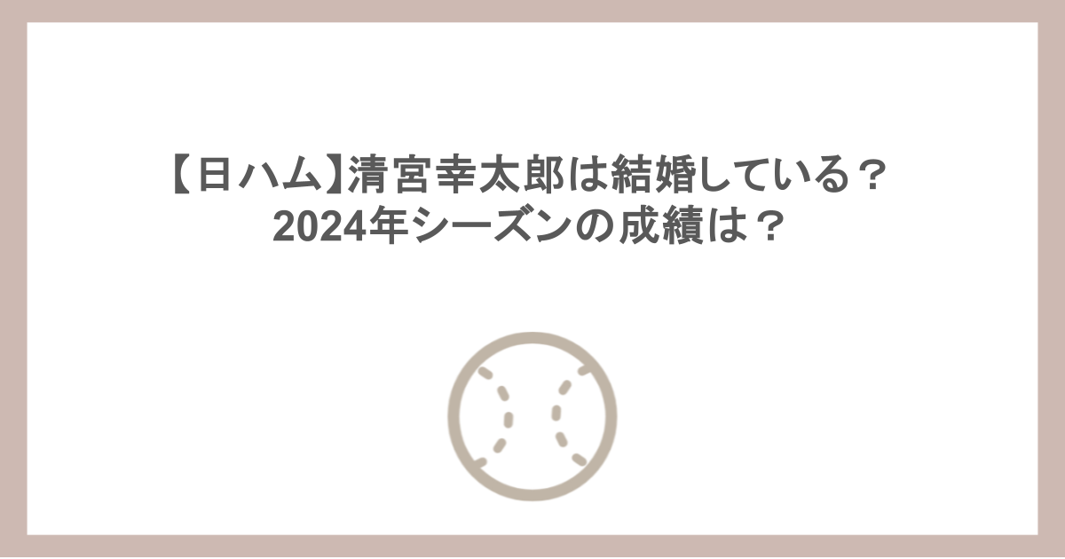 【日ハム】清宮幸太郎は結婚している？ 2024年シーズンの成績は？