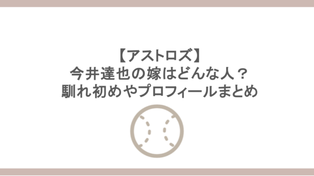 【アストロズ】今井達也の嫁はどんな人？馴れ初めやプロフィールまとめ