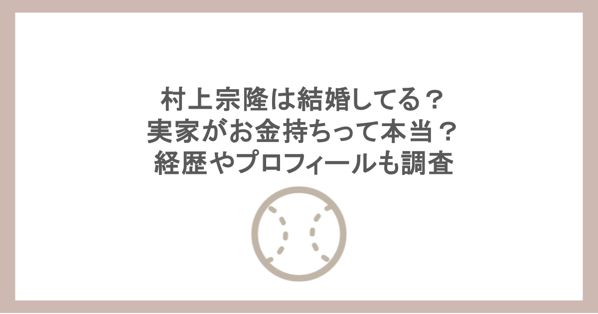 村上宗隆は結婚してる？実家がお金持ちって本当？経歴やプロフィールも調査