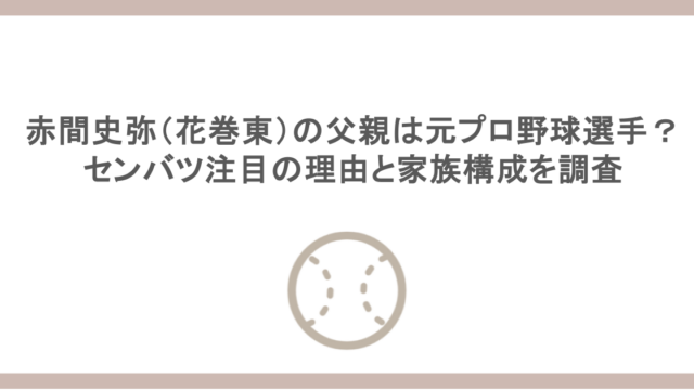 赤間史弥（花巻東）の父親は元プロ野球選手？センバツ注目の理由と家族構成を調査