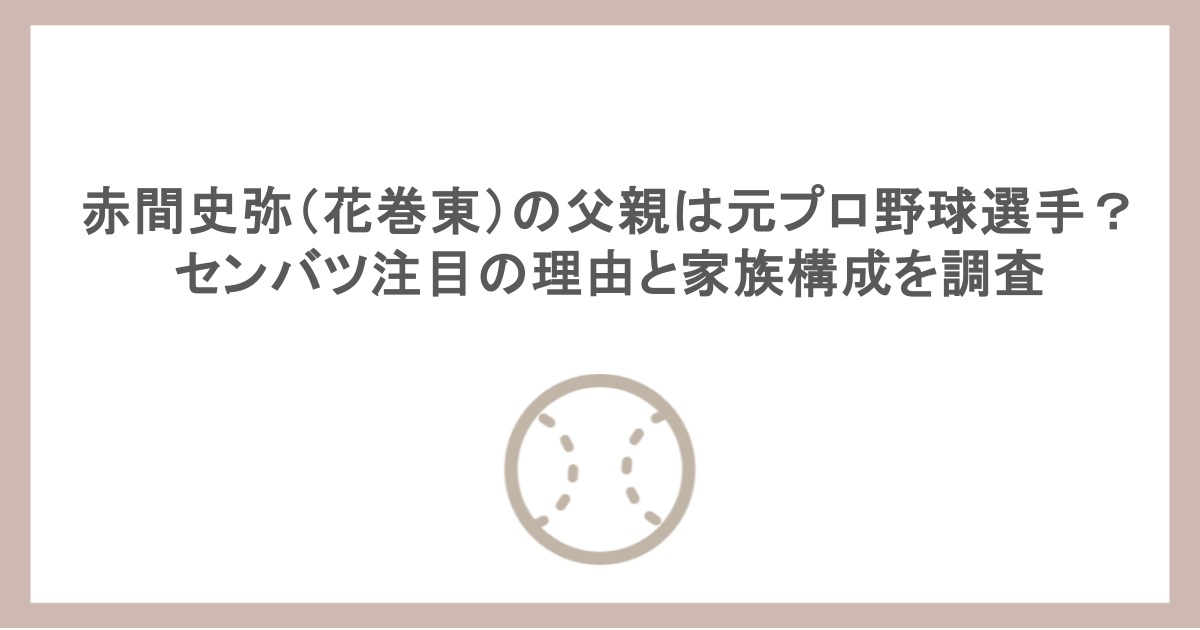 赤間史弥(花巻東)の父親は元プロ野球選手?センバツ注目の理由と家族構成を調査